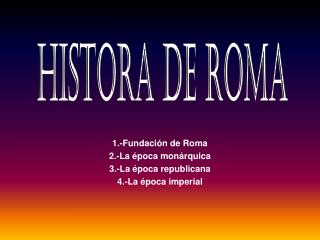 1.-Fundación de Roma 2.-La época monárquica 3.-La época republicana 4.-La época imperial