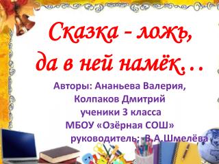 C казка - ложь, да в ней намёк… Авторы: Ананьева Валерия, Колпаков Дмитрий ученики 3 класса