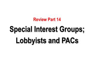 Review Part 14 Special Interest Groups; Lobbyists and PACs