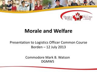 Morale and Welfare Presentation to Logistics Officer Common Course Borden – 12 July 2013