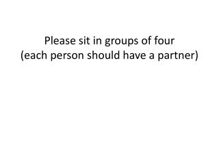 Please sit in groups of four (each person should have a partner)