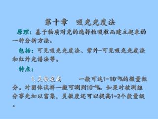 第十章 吸光光度法 原理： 基于物质对光的选择性吸收而建立起来的一种分析方法。 包括： 可见吸光光度法、紫外-可见吸光光度法和红外光谱法等。 特点：