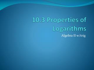 10.3 Properties of Logarithms