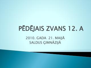 PĒDĒJAIS ZVANS 12. A