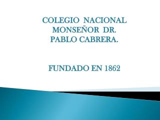 COLEGIO NACIONAL MONSEÑOR DR. PABLO CABRERA. FUNDADO EN 1862
