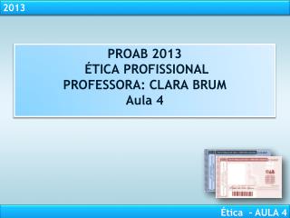 PROAB 2013 ÉTICA PROFISSIONAL PROFESSORA: CLARA BRUM Aula 4