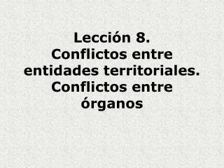 Lección 8. Conflictos entre entidades territoriales. Conflictos entre órganos