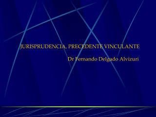 JURISPRUDENCIA, PRECEDENTE VINCULANTE 			Dr Fernando Delgado Alvizuri
