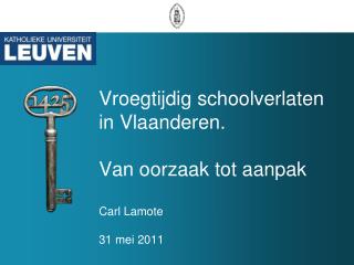 Vroegtijdig schoolverlaten in Vlaanderen. Van oorzaak tot aanpak Carl Lamote 31 mei 2011