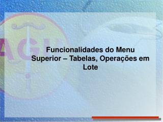 Funcionalidades do Menu Superior – Tabelas, Operações em Lote