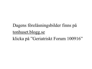 Dagens föreläsningsbilder finns på tonhuset.blogg.se klicka på ”Geriatriskt Forum 100916”