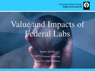 Value and Impacts of Federal Labs Sandra Schillo FPTT National Meeting June 12 th , 2007, Halifax