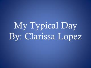 My Typical Day By: Clarissa Lopez