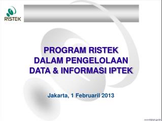 PROGRAM RISTEK DALAM PENGELOLAAN DATA &amp; INFORMASI IPTEK Jakarta, 1 FebruariI 2013