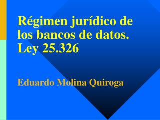 Régimen jurídico de los bancos de datos. Ley 25.326 Eduardo Molina Quiroga
