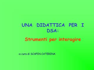 UNA DIDATTICA PER I DSA: Strumenti per interagire a cura di SCAPIN CATERINA