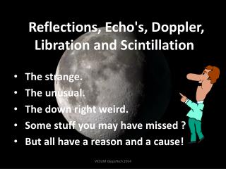 Reflections, Echo's, Doppler , Libration and Scintillation .