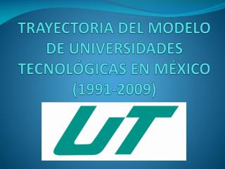 TRAYECTORIA DEL MODELO DE UNIVERSIDADES TECNOLÓGICAS EN MÉXICO (1991-2009)