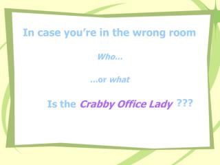 In case you’re in the wrong room Who… …or what Is the Crabby Office Lady