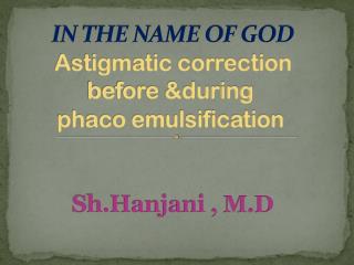 IN THE NAME OF GOD Astigmatic correction before &amp;during phaco emulsification Sh.Hanjani , M.D