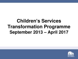 Children ’ s Services Transformation Programme September 2013 – April 201 7