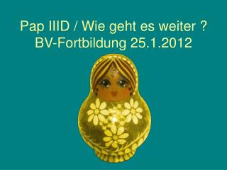 Pap IIID / Wie geht es weiter ? BV-Fortbildung 25.1.2012