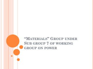 “Materials” Group under Sub group 7 of working group on power