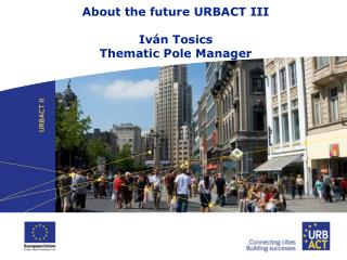 About the future URBACT I I I Iván Tosics Thematic Pole Manager