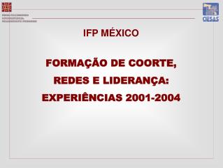 IFP MÉXICO FORMAÇ ÃO DE COORTE, REDES E LIDERANÇA: EXPERIÊNCIAS 2001-2004