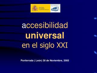a ccesibilidad universal en el siglo XXI Ponferrada ( León) 30 de Noviembre, 2005