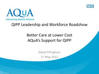 QIPP Leadership and Workforce Roadshow Better Care at Lower Cost AQuA’s Support for QIPP