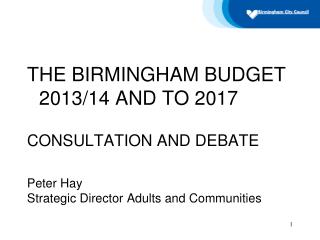 THE BIRMINGHAM BUDGET 2013/14 AND TO 2017 CONSULTATION AND DEBATE Peter Hay