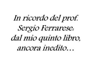 In ricordo del prof. Sergio Ferrarese: dal mio quinto libro, ancora inedito…