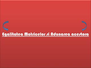 Egalitatea Matricelor si Adunarea acestora