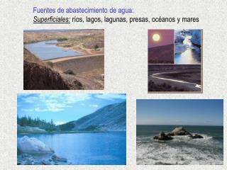 Fuentes de abastecimiento de agua: Superficiales: ríos, lagos, lagunas, presas, océanos y mares