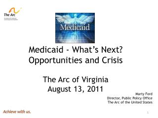 Medicaid - What’s Next? Opportunities and Crisis The Arc of Virginia August 13, 2011