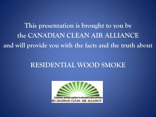 This presentation is brought to you by the CANADIAN CLEAN AIR ALLIANCE and will provide you with the facts and the tru