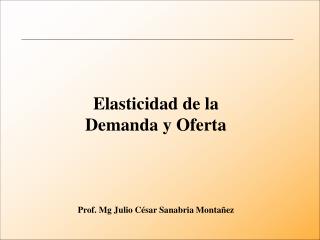 Elasticidad de la Demanda y Oferta Prof. Mg Julio César Sanabria Montañez
