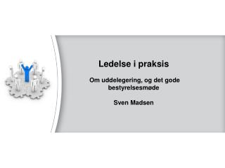 Ledelse i praksis Om uddelegering, og det gode bestyrelsesmøde Sven Madsen