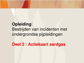 Opleiding : Bestrijden van incidenten met ondergrondse pijpleidingen Deel 2 : Actiekaart aardgas
