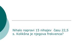 Nihalo napravi 15 nihajev času 22,5 s. Kolikšna je njegova frekvenca?
