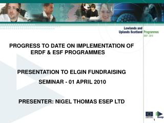PROGRESS TO DATE ON IMPLEMENTATION OF ERDF & ESF PROGRAMMES 	 PRESENTATION TO ELGIN FUNDRAISING