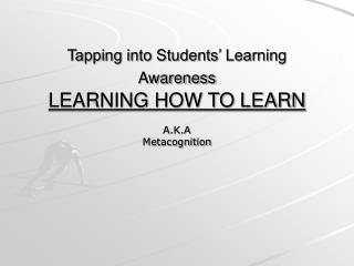 Tapping into Students’ Learning Awareness LEARNING HOW TO LEARN