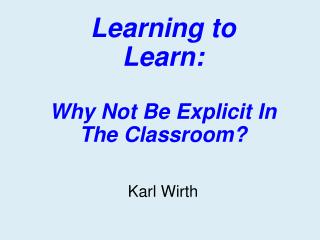 Learning to Learn: Why Not Be Explicit In The Classroom? Karl Wirth