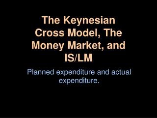 The Keynesian Cross Model, The Money Market, and IS/LM