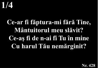 Ce-ar fi făptura-mi fără Tine, Mântuitorul meu slăvit? Ce-aş fi de n-ai fi Tu în mine