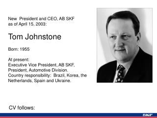 New President and CEO, AB SKF as of April 15, 2003 : Tom Johnstone Born: 1955 At present: 