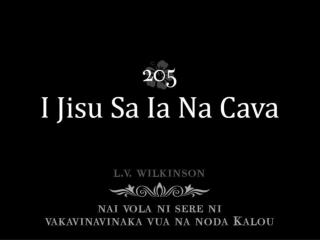 I Jisu sa ia na cava, Ka levu na vei-biau Sa loaloa na vei o mai cake Ka yawa na baravi.