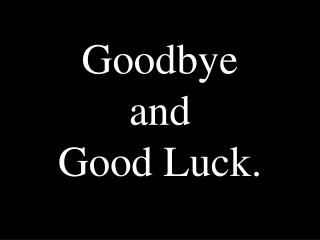 Goodbye and Good Luck.