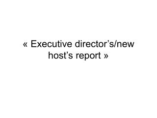 « Executive director’s/new host’s report »